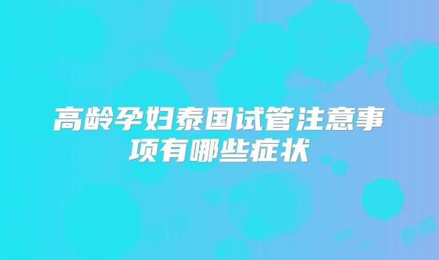 高龄孕妇泰国试管注意事项有哪些症状