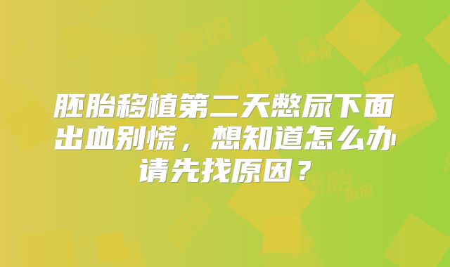胚胎移植第二天憋尿下面出血别慌，想知道怎么办请先找原因？