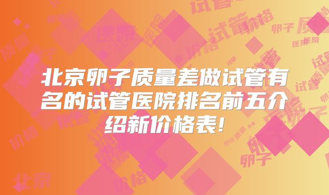 北京卵子质量差做试管有名的试管医院排名前五介绍新价格表!