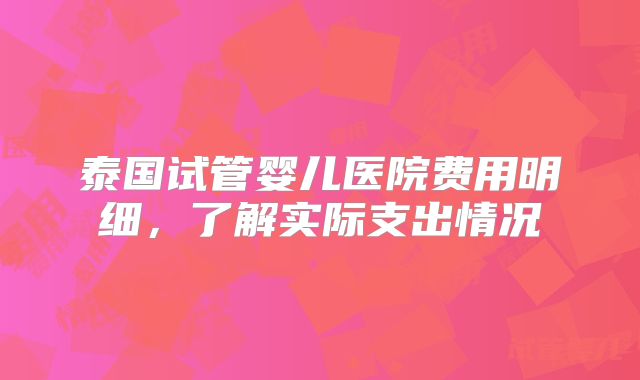 泰国试管婴儿医院费用明细，了解实际支出情况