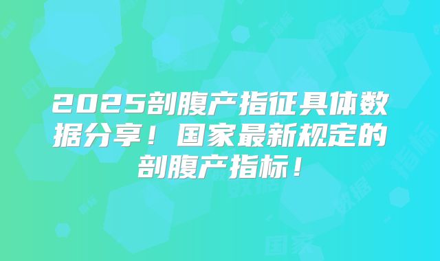 2025剖腹产指征具体数据分享！国家最新规定的剖腹产指标！
