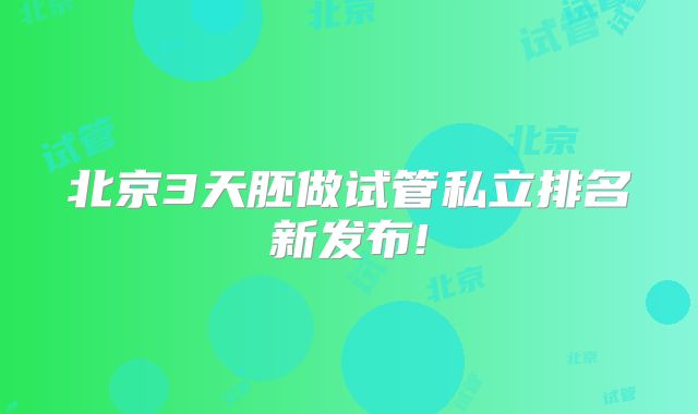 北京3天胚做试管私立排名新发布!