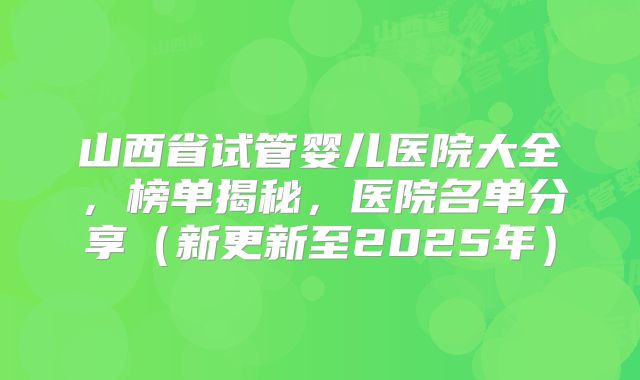 山西省试管婴儿医院大全，榜单揭秘，医院名单分享（新更新至2025年）