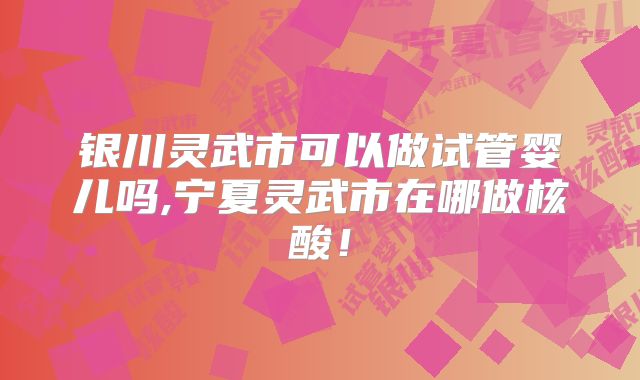 银川灵武市可以做试管婴儿吗,宁夏灵武市在哪做核酸！
