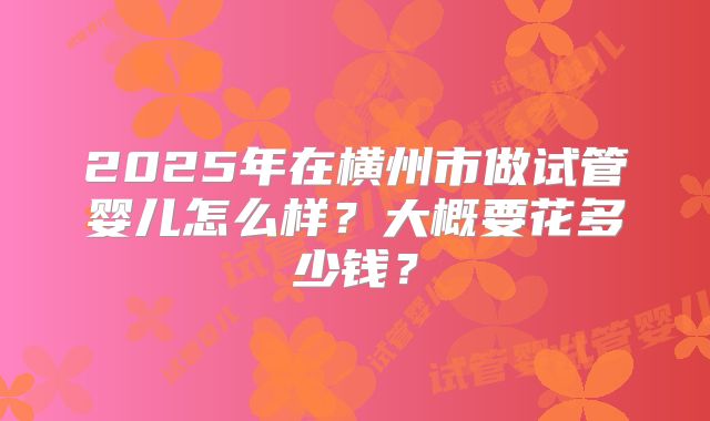 2025年在横州市做试管婴儿怎么样？大概要花多少钱？