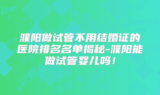 濮阳做试管不用结婚证的医院排名名单揭秘-濮阳能做试管婴儿吗！