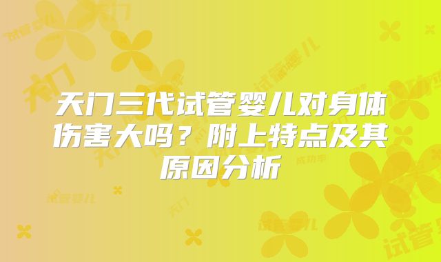 天门三代试管婴儿对身体伤害大吗？附上特点及其原因分析