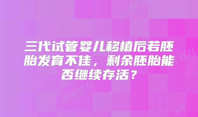 三代试管婴儿移植后若胚胎发育不佳,剩余胚胎能否继续存活?