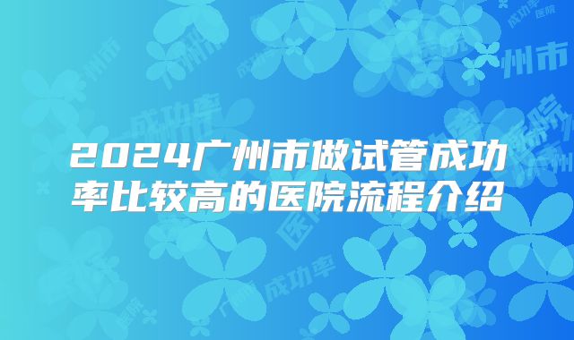 2024广州市做试管成功率比较高的医院流程介绍