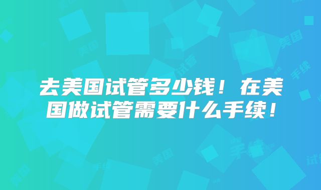 去美国试管多少钱！在美国做试管需要什么手续！