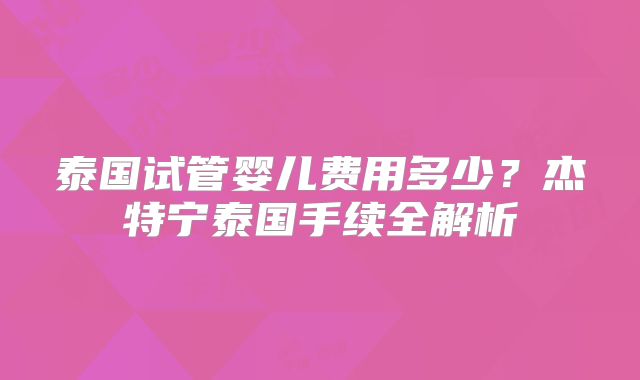 泰国试管婴儿费用多少?杰特宁泰国手续全解析