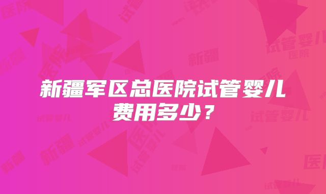 新疆军区总医院试管婴儿费用多少？