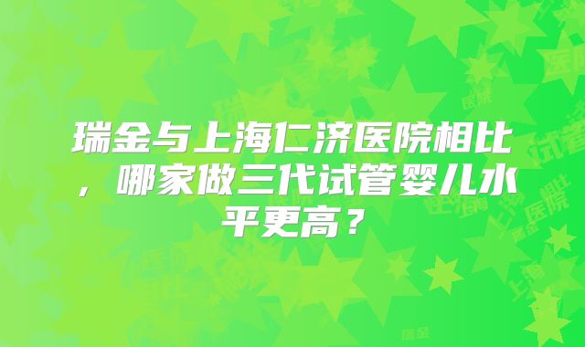 瑞金与上海仁济医院相比，哪家做三代试管婴儿水平更高？
