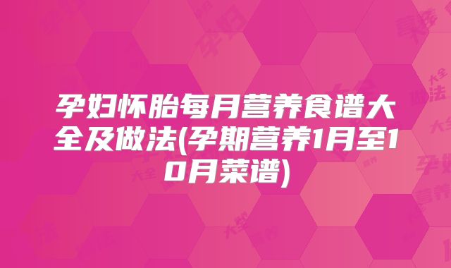 孕妇怀胎每月营养食谱大全及做法(孕期营养1月至10月菜谱)