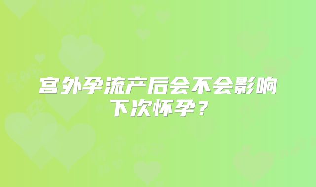 宫外孕流产后会不会影响下次怀孕？
