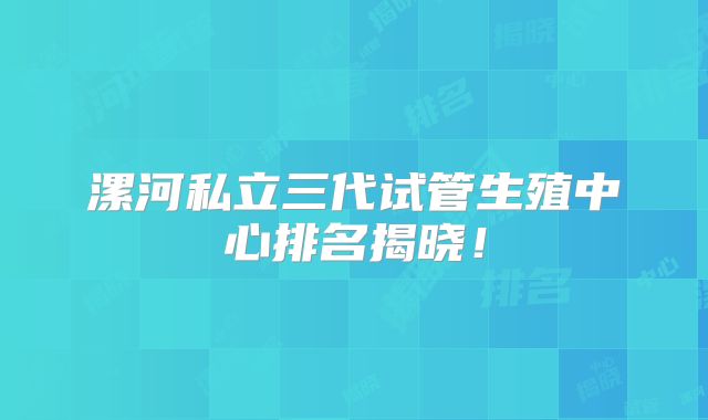 漯河私立三代试管生殖中心排名揭晓!