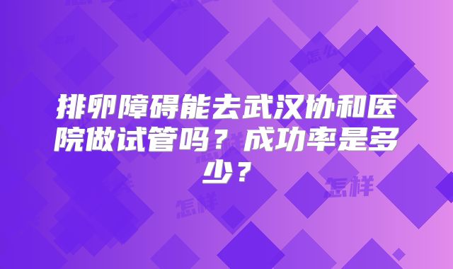 排卵障碍能去武汉协和医院做试管吗?成功率是多少?