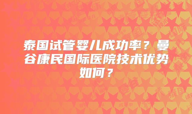 泰国试管婴儿成功率？曼谷康民国际医院技术优势如何？