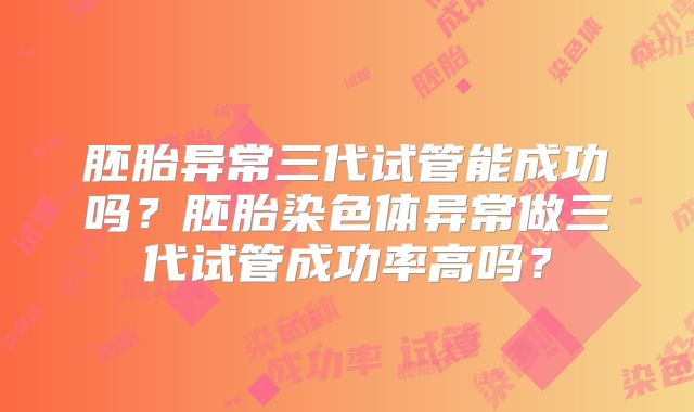 胚胎异常三代试管能成功吗？胚胎染色体异常做三代试管成功率高吗？