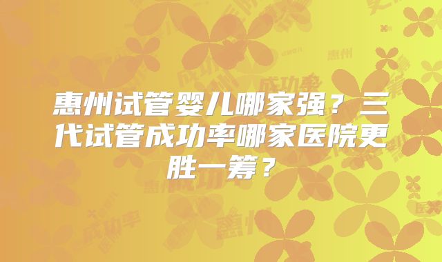 惠州试管婴儿哪家强?三代试管成功率哪家医院更胜一筹?
