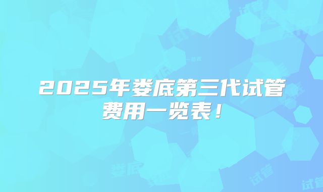 2025年娄底第三代试管费用一览表!