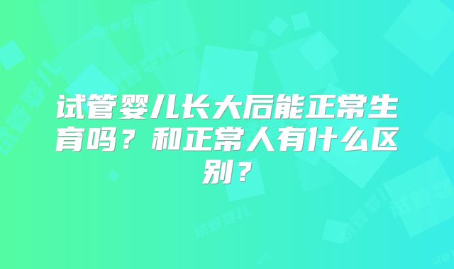 试管婴儿长大后能正常生育吗？和正常人有什么区别？