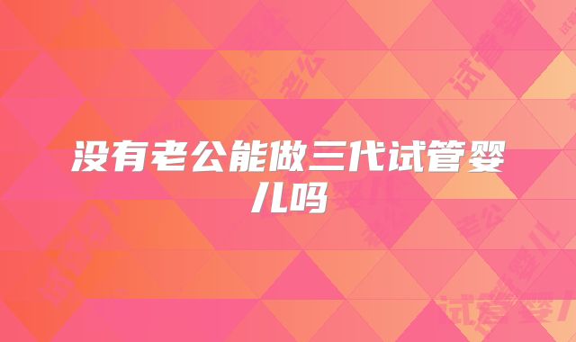 没有老公能做三代试管婴儿吗