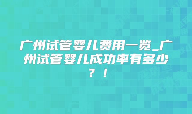 广州试管婴儿费用一览_广州试管婴儿成功率有多少?!