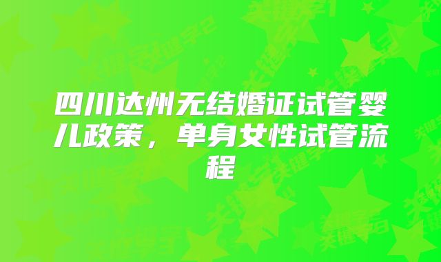四川达州无结婚证试管婴儿政策，单身女性试管流程