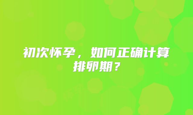初次怀孕,如何正确计算排卵期?
