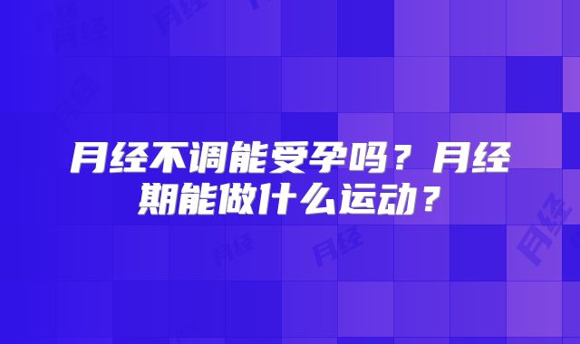 月经不调能受孕吗?月经期能做什么运动?