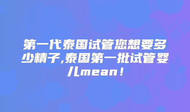 第一代泰国试管您想要多少精子,泰国第一批试管婴儿mean！