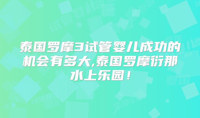 泰国罗摩3试管婴儿成功的机会有多大,泰国罗摩衍那水上乐园！