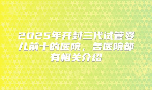 2025年开封三代试管婴儿前十的医院，各医院都有相关介绍
