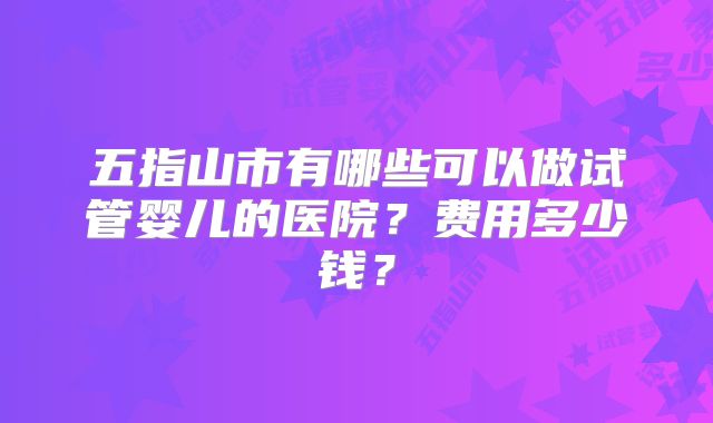五指山市有哪些可以做试管婴儿的医院？费用多少钱？