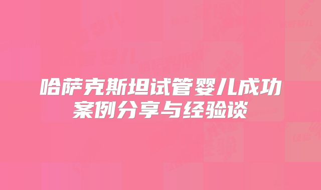 哈萨克斯坦试管婴儿成功案例分享与经验谈