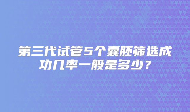 第三代试管5个囊胚筛选成功几率一般是多少?