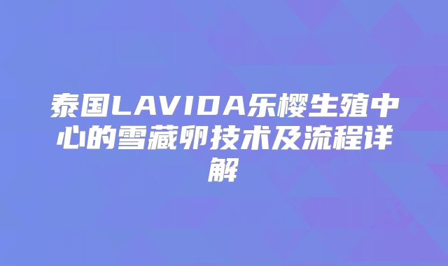 泰国LAVIDA乐樱生殖中心的雪藏卵技术及流程详解
