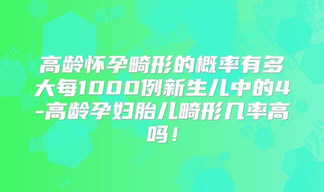 高龄怀孕畸形的概率有多大每1000例新生儿中的4-高龄孕妇胎儿畸形几率高吗！