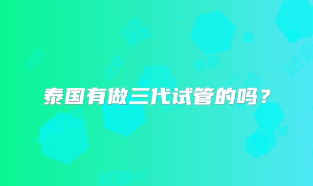 泰国有做三代试管的吗？