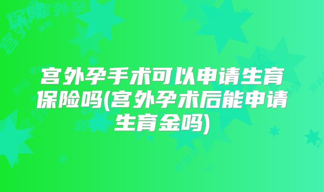 宫外孕手术可以申请生育保险吗(宫外孕术后能申请生育金吗)