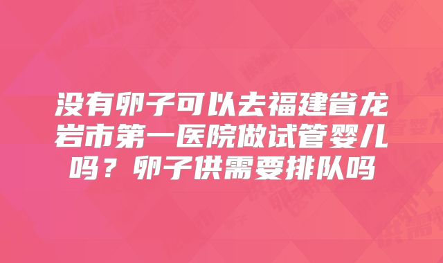 没有卵子可以去福建省龙岩市第一医院做试管婴儿吗？卵子供需要排队吗