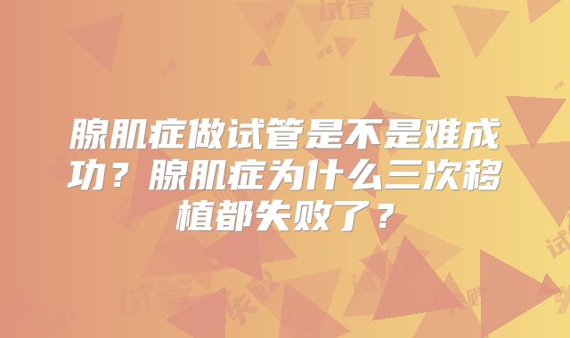腺肌症做试管是不是难成功?腺肌症为什么三次移植都失败了?
