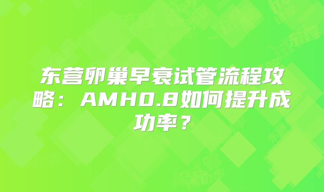 东营卵巢早衰试管流程攻略：AMH0.8如何提升成功率？