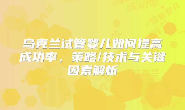 乌克兰试管婴儿如何提高成功率，策略/技术与关键因素解析