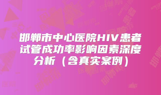 邯郸市中心医院HIV患者试管成功率影响因素深度分析（含真实案例）