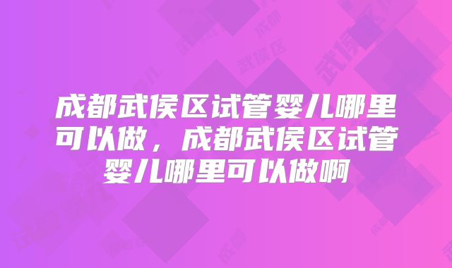 成都武侯区试管婴儿哪里可以做，成都武侯区试管婴儿哪里可以做啊