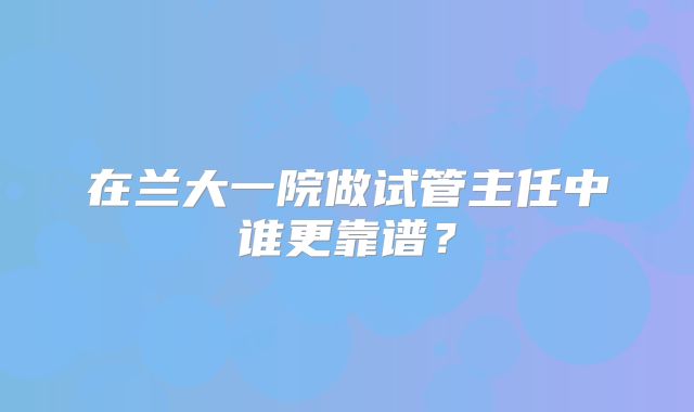在兰大一院做试管主任中谁更靠谱？
