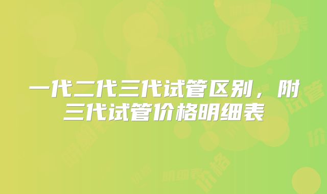 一代二代三代试管区别，附三代试管价格明细表