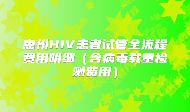惠州HIV患者试管全流程费用明细（含病毒载量检测费用）
